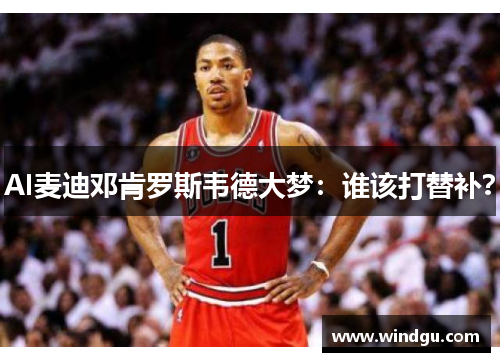 AI麦迪邓肯罗斯韦德大梦：谁该打替补？