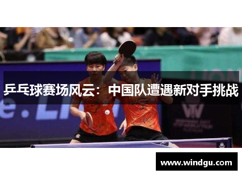 乒乓球赛场风云：中国队遭遇新对手挑战
