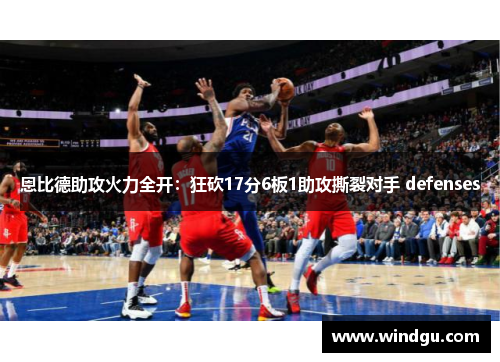 恩比德助攻火力全开：狂砍17分6板1助攻撕裂对手 defenses
